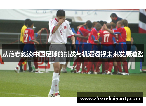 从范志毅谈中国足球的挑战与机遇透视未来发展道路