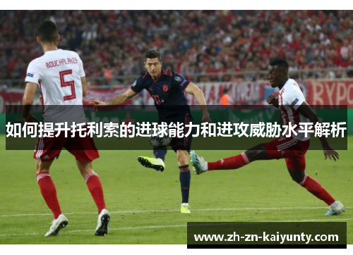 如何提升托利索的进球能力和进攻威胁水平解析