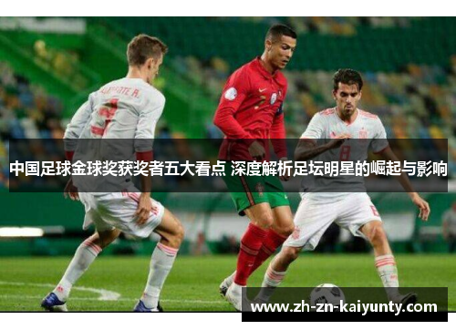 中国足球金球奖获奖者五大看点 深度解析足坛明星的崛起与影响