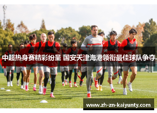 中超热身赛精彩纷呈 国安天津海港领衔最佳球队争夺