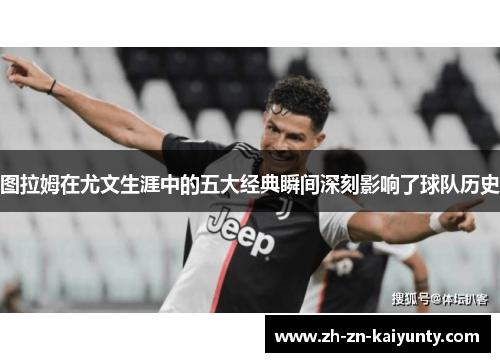 图拉姆在尤文生涯中的五大经典瞬间深刻影响了球队历史