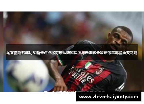 尤文图斯若成功买断卡卢卢将对球队阵容深度与未来转会策略带来哪些重要影响