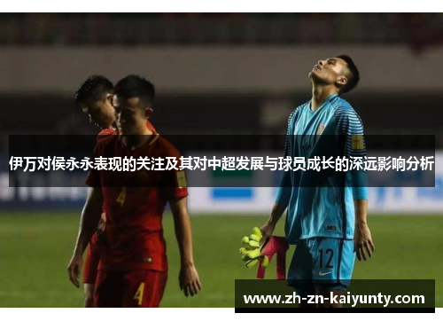 伊万对侯永永表现的关注及其对中超发展与球员成长的深远影响分析