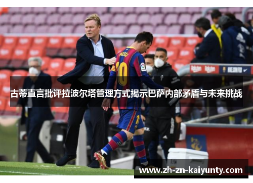 古蒂直言批评拉波尔塔管理方式揭示巴萨内部矛盾与未来挑战