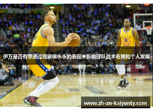 伊万是否有意通过观察侯永永的表现来影响球队战术布局和个人发展