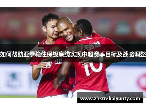 如何帮助亚泰稳住保级底线实现中超赛季目标及战略调整