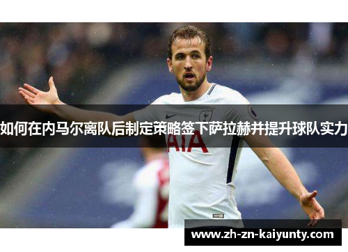 如何在内马尔离队后制定策略签下萨拉赫并提升球队实力