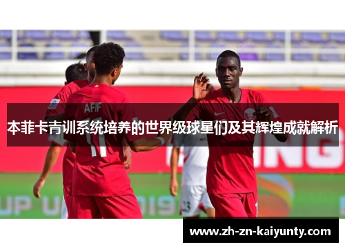 本菲卡青训系统培养的世界级球星们及其辉煌成就解析