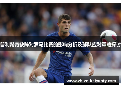 普利希奇缺阵对罗马比赛的影响分析及球队应对策略探讨