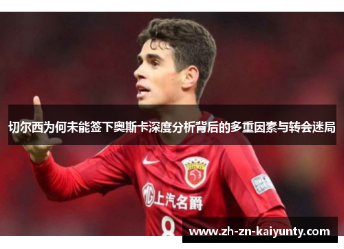 切尔西为何未能签下奥斯卡深度分析背后的多重因素与转会迷局