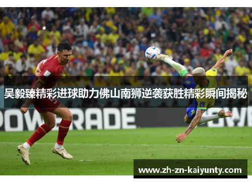 吴毅臻精彩进球助力佛山南狮逆袭获胜精彩瞬间揭秘