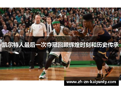 凯尔特人最后一次夺冠回顾辉煌时刻和历史传承