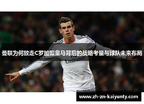 曼联为何放走C罗加盟皇马背后的战略考量与球队未来布局