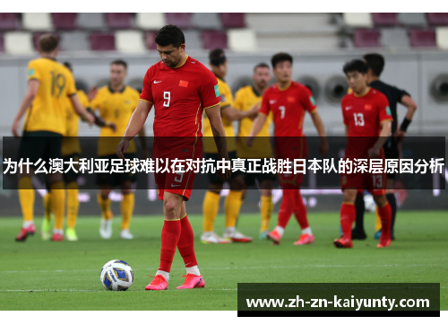 为什么澳大利亚足球难以在对抗中真正战胜日本队的深层原因分析