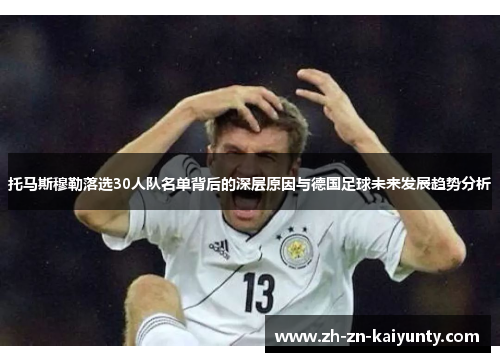 托马斯穆勒落选30人队名单背后的深层原因与德国足球未来发展趋势分析