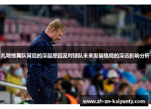 扎哈维离队背后的深层原因及对球队未来发展格局的深远影响分析