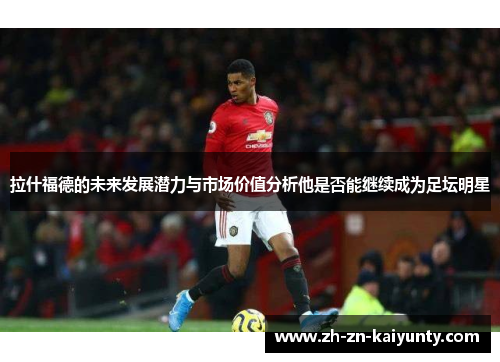拉什福德的未来发展潜力与市场价值分析他是否能继续成为足坛明星
