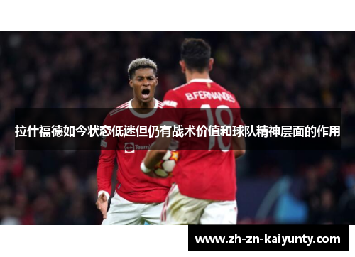 拉什福德如今状态低迷但仍有战术价值和球队精神层面的作用