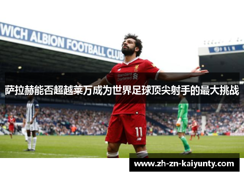 萨拉赫能否超越莱万成为世界足球顶尖射手的最大挑战