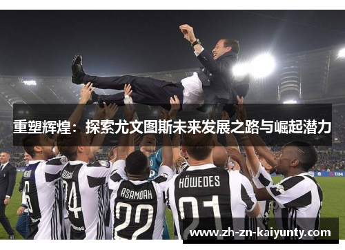 重塑辉煌：探索尤文图斯未来发展之路与崛起潜力