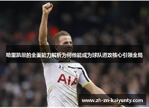 哈里凯恩的全面能力解析为何他能成为球队进攻核心引领全局