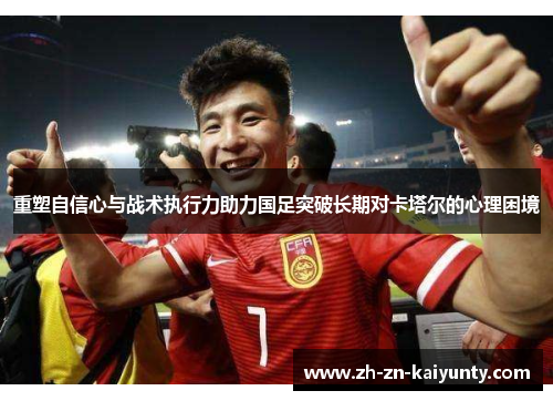 重塑自信心与战术执行力助力国足突破长期对卡塔尔的心理困境