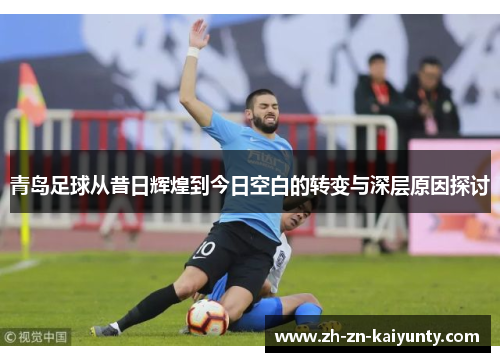 青岛足球从昔日辉煌到今日空白的转变与深层原因探讨
