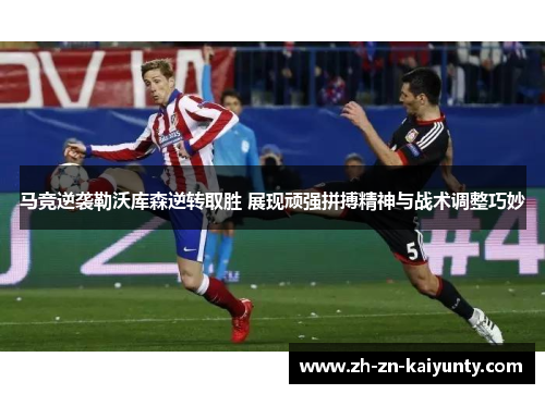 马竞逆袭勒沃库森逆转取胜 展现顽强拼搏精神与战术调整巧妙