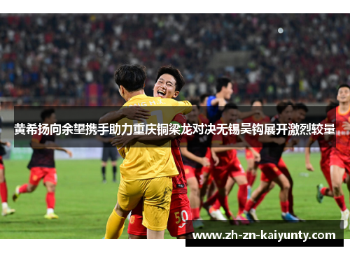 黄希扬向余望携手助力重庆铜梁龙对决无锡吴钩展开激烈较量
