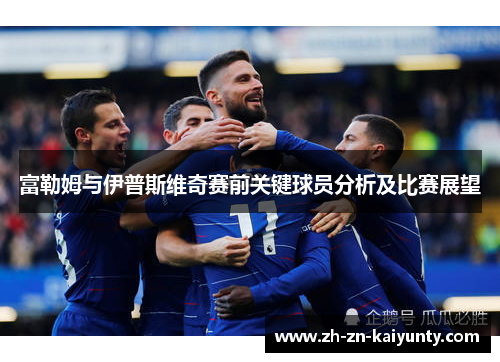 富勒姆与伊普斯维奇赛前关键球员分析及比赛展望