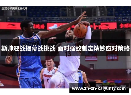 斯帅迎战揭幕战挑战 面对强敌制定精妙应对策略