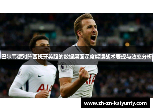 巴尔韦德对阵西班牙英超的数据层面深度解读战术表现与效率分析
