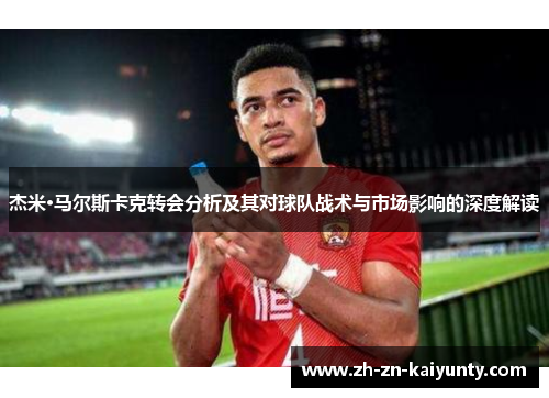 杰米·马尔斯卡克转会分析及其对球队战术与市场影响的深度解读