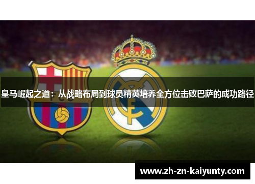 皇马崛起之道：从战略布局到球员精英培养全方位击败巴萨的成功路径