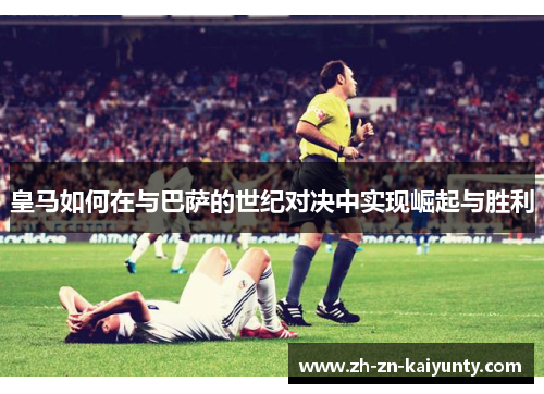 皇马如何在与巴萨的世纪对决中实现崛起与胜利