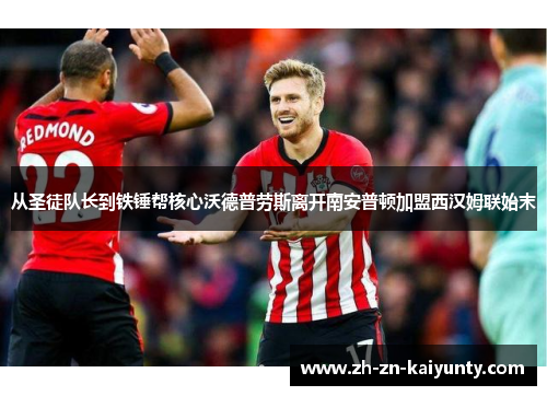 从圣徒队长到铁锤帮核心沃德普劳斯离开南安普顿加盟西汉姆联始末