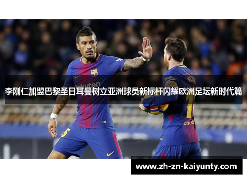 李刚仁加盟巴黎圣日耳曼树立亚洲球员新标杆闪耀欧洲足坛新时代篇