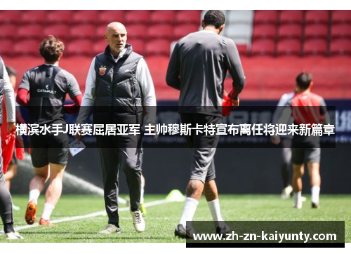 横滨水手J联赛屈居亚军 主帅穆斯卡特宣布离任将迎来新篇章