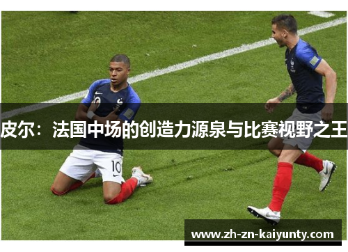皮尔：法国中场的创造力源泉与比赛视野之王