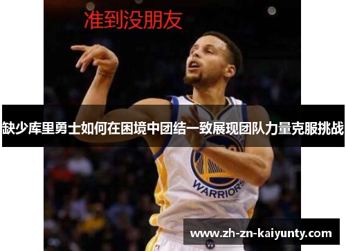 缺少库里勇士如何在困境中团结一致展现团队力量克服挑战