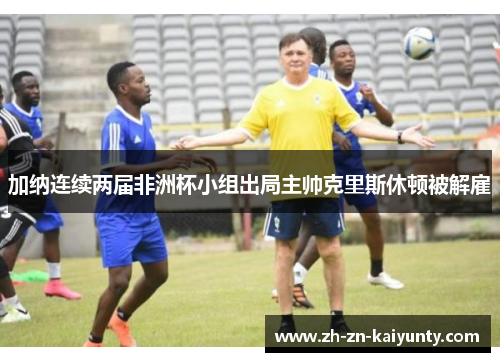 加纳连续两届非洲杯小组出局主帅克里斯休顿被解雇