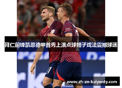 拜仁前锋凯恩德甲首秀上演点球帽子戏法震撼球迷
