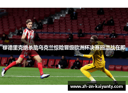 穆德里克绝杀助乌克兰惊险晋级欧洲杯决赛圈激战在即