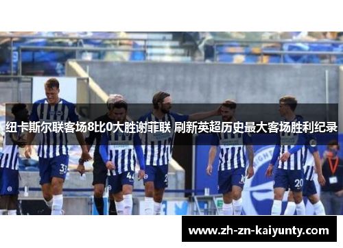 纽卡斯尔联客场8比0大胜谢菲联 刷新英超历史最大客场胜利纪录